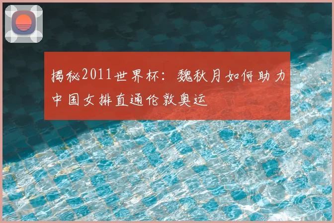 揭秘2011世界杯:魏秋月如何助力中国女排直通伦敦奥运