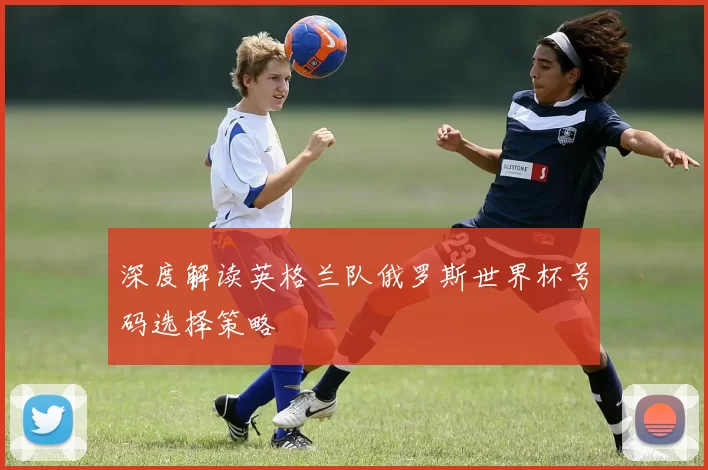 深度解读英格兰队俄罗斯世界杯号码选择策略