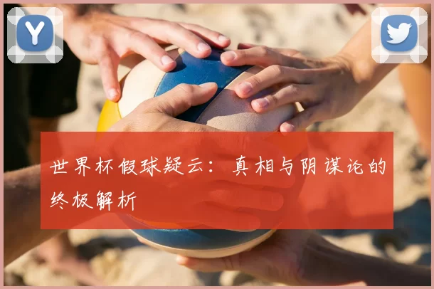 世界杯假球疑云：真相与阴谋论的终极解析
