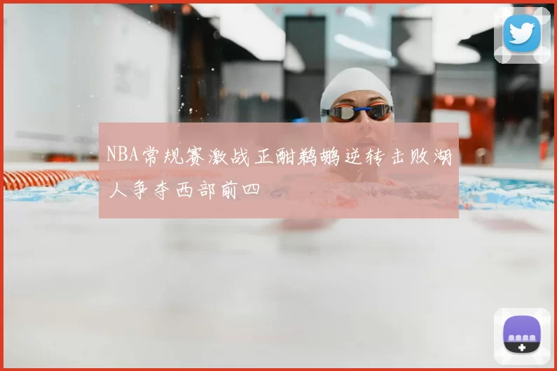 NBA常规赛激战正酣鹈鹕逆转击败湖人争夺西部前四