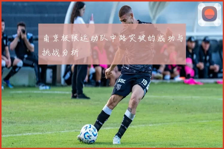 南京极限运动队中路突破的成功与挑战分析
