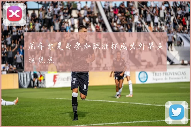 厄齐尔是否参加欧洲杯成为外界关注焦点