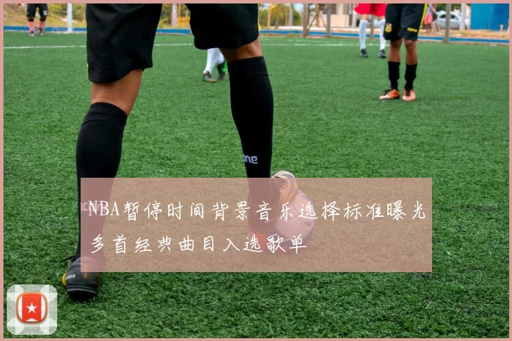 NBA暂停时间背景音乐选择标准曝光多首经典曲目入选歌单