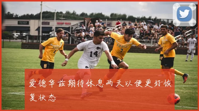 爱德华兹期待休息两天以便更好恢复状态