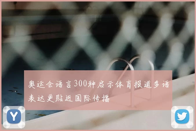 奥运会语言300种启示体育报道多语表达更贴近国际传播