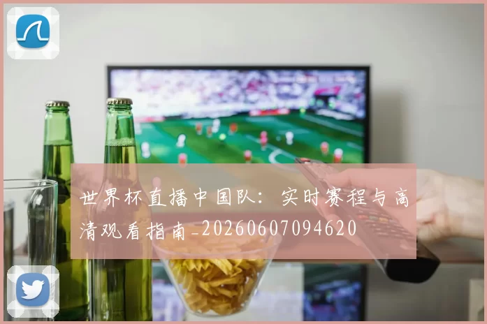 世界杯直播中国队：实时赛程与高清观看指南_20260607094620