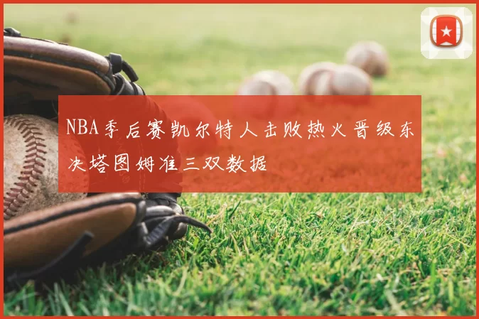 NBA季后赛凯尔特人击败热火晋级东决塔图姆准三双数据