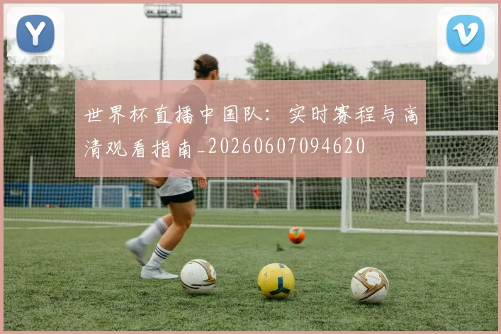 世界杯直播中国队:实时赛程与高清观看指南_20260607094620