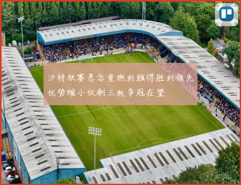 沙特联赛悬念重燃利雅得胜利领先优势缩小仅剩三轮争冠在望