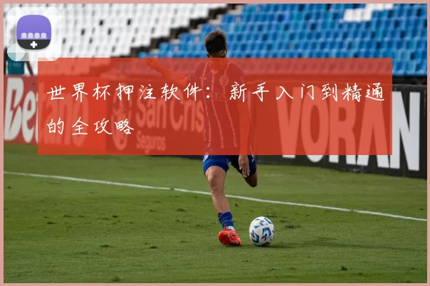 世界杯押注软件:新手入门到精通的全攻略