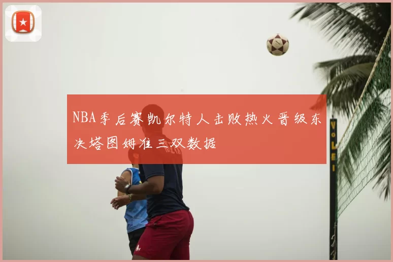 NBA季后赛凯尔特人击败热火晋级东决塔图姆准三双数据