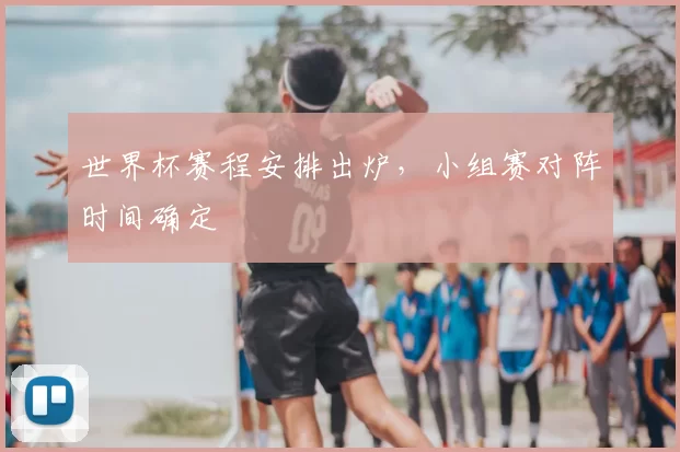 世界杯赛程安排出炉,小组赛对阵时间确定