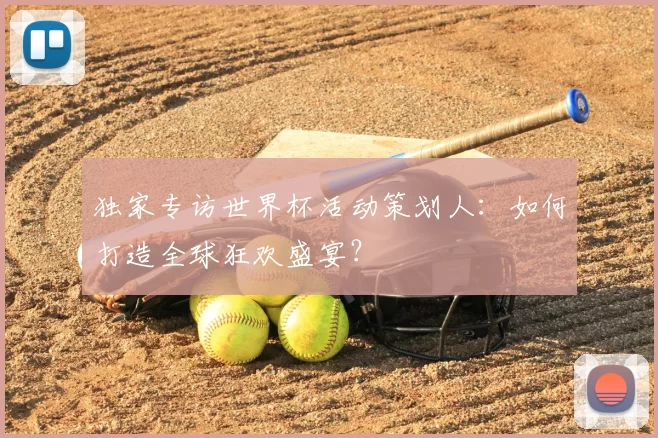 独家专访世界杯活动策划人:如何打造全球狂欢盛宴?