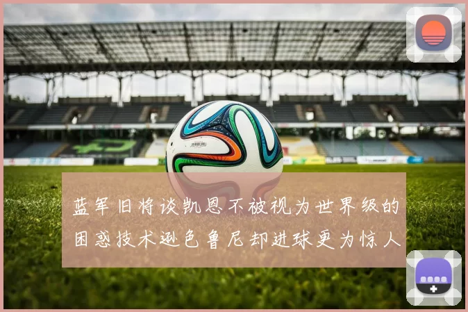 蓝军旧将谈凯恩不被视为世界级的困惑技术逊色鲁尼却进球更为惊人