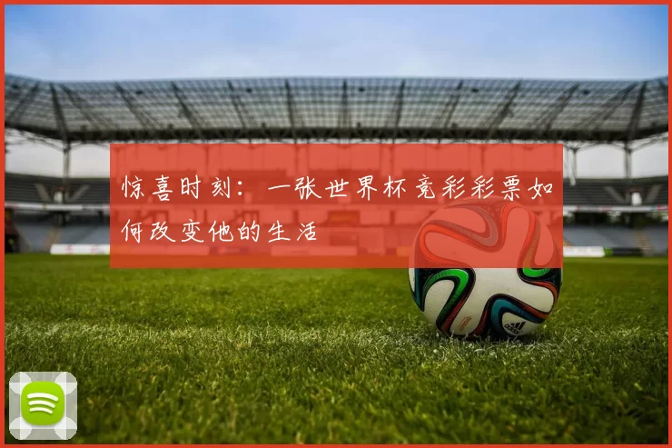 惊喜时刻：一张世界杯竞彩彩票如何改变他的生活