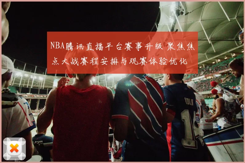 NBA腾讯直播平台赛事升级 聚焦焦点大战赛程安排与观赛体验优化