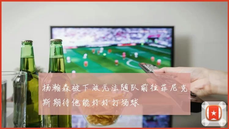 杨瀚森被下放无法随队前往菲尼克斯期待他能好好打场球