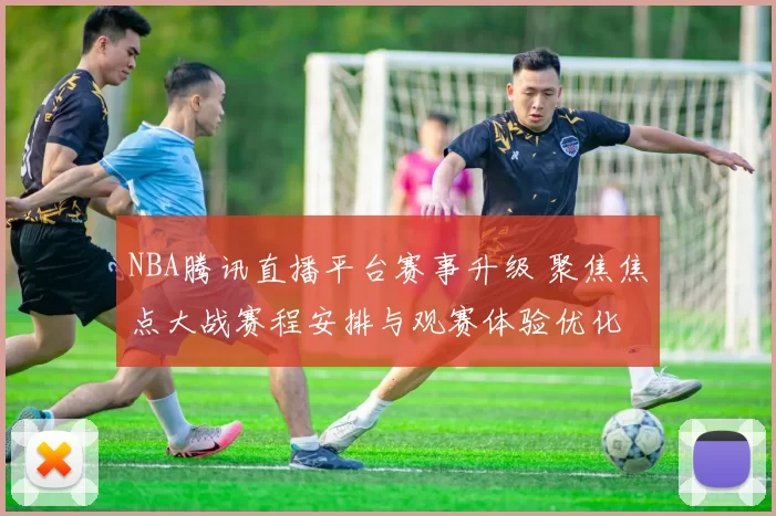 NBA腾讯直播平台赛事升级 聚焦焦点大战赛程安排与观赛体验优化
