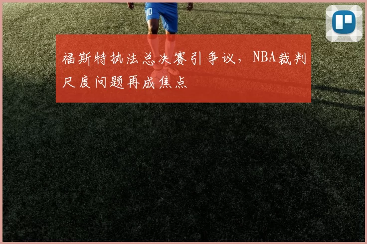 福斯特执法总决赛引争议，NBA裁判尺度问题再成焦点