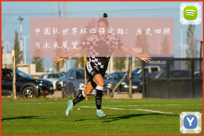 中国队世界杯四强之路：历史回顾与未来展望
