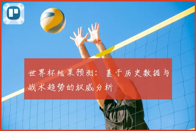 世界杯结果预测:基于历史数据与战术趋势的权威分析