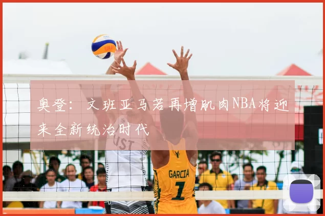 奥登:文班亚马若再增肌肉NBA将迎来全新统治时代