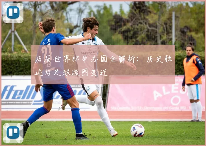 历届世界杯举办国全解析：历史轨迹与足球版图变迁