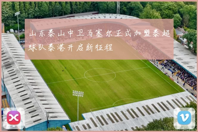 山东泰山中卫马塞尔正式加盟泰超球队泰港开启新征程