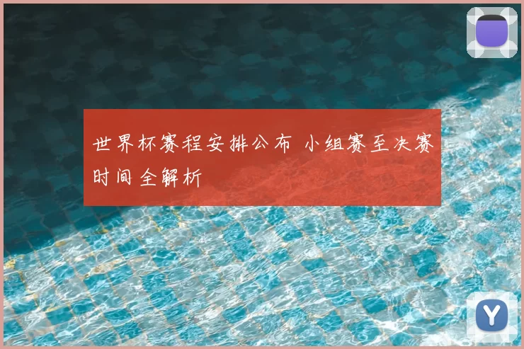 世界杯赛程安排公布 小组赛至决赛时间全解析