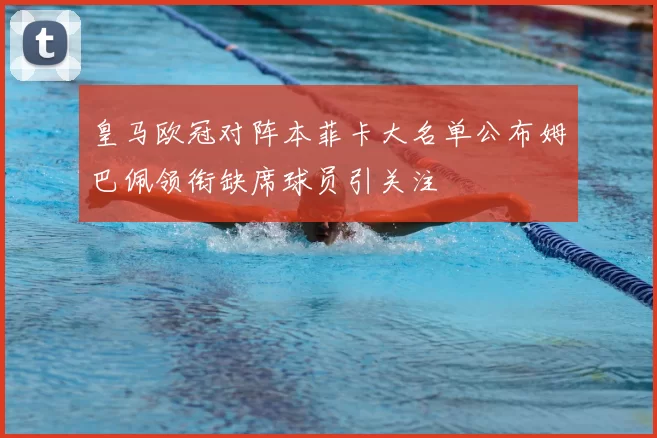 皇马欧冠对阵本菲卡大名单公布姆巴佩领衔缺席球员引关注