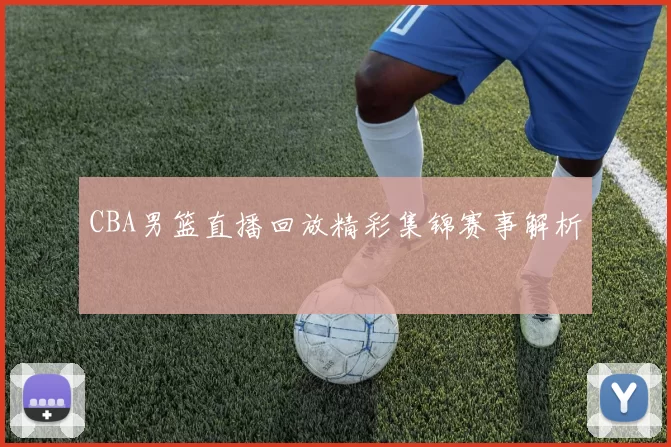 CBA男篮直播回放精彩集锦赛事解析