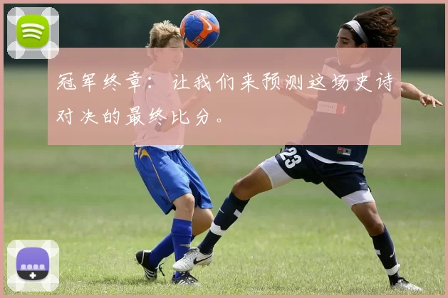 冠军终章：让我们来预测这场史诗对决的最终比分。