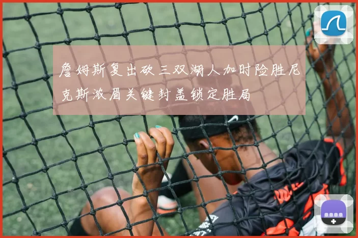 詹姆斯复出砍三双湖人加时险胜尼克斯浓眉关键封盖锁定胜局