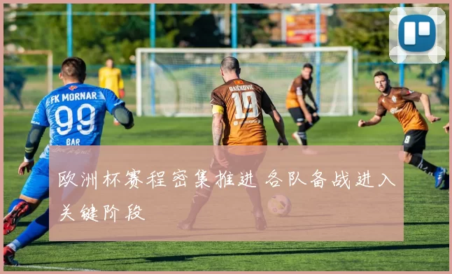欧洲杯赛程密集推进 各队备战进入关键阶段