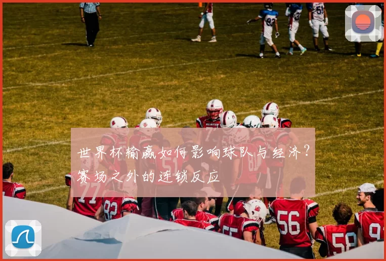 世界杯输赢如何影响球队与经济?赛场之外的连锁反应
