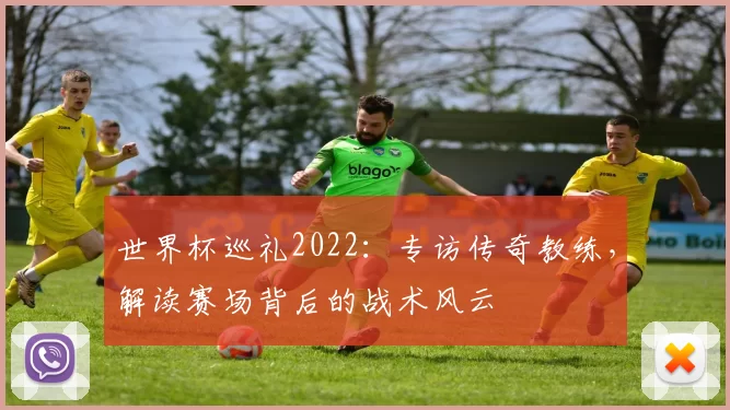 世界杯巡礼2022：专访传奇教练，解读赛场背后的战术风云