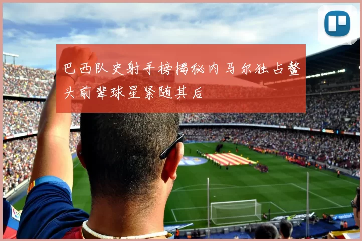巴西队史射手榜揭秘内马尔独占鳌头前辈球星紧随其后