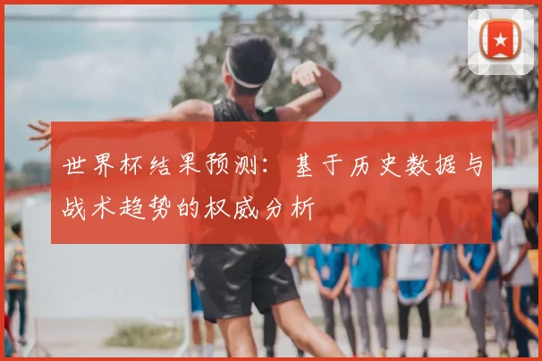 世界杯结果预测：基于历史数据与战术趋势的权威分析