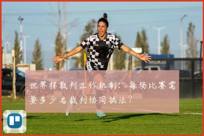 世界杯裁判工作机制:每场比赛需要多少名裁判协同执法?