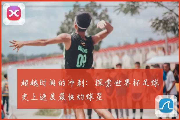 超越时间的冲刺：探索世界杯足球史上速度最快的球星