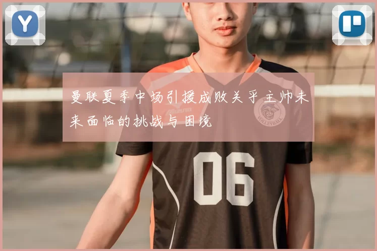 曼联夏季中场引援成败关乎主帅未来面临的挑战与困境