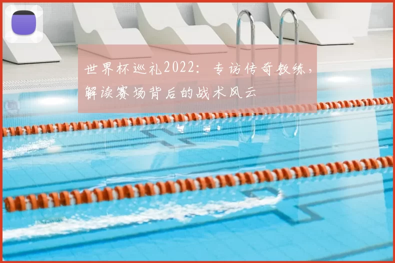 世界杯巡礼2022：专访传奇教练，解读赛场背后的战术风云