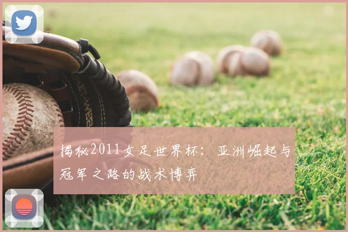 揭秘2011女足世界杯:亚洲崛起与冠军之路的战术博弈