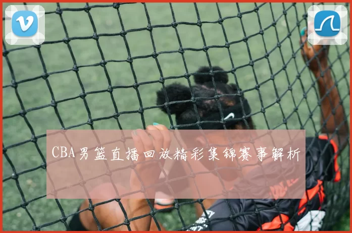 CBA男篮直播回放精彩集锦赛事解析