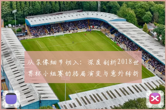 从录像细节切入：深度剖析2018世界杯小组赛的格局演变与意外转折