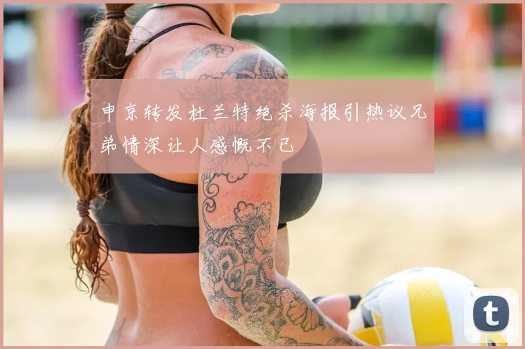 申京转发杜兰特绝杀海报引热议兄弟情深让人感慨不已