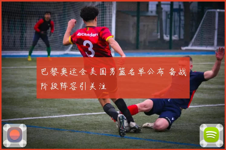 巴黎奥运会美国男篮名单公布 备战阶段阵容引关注