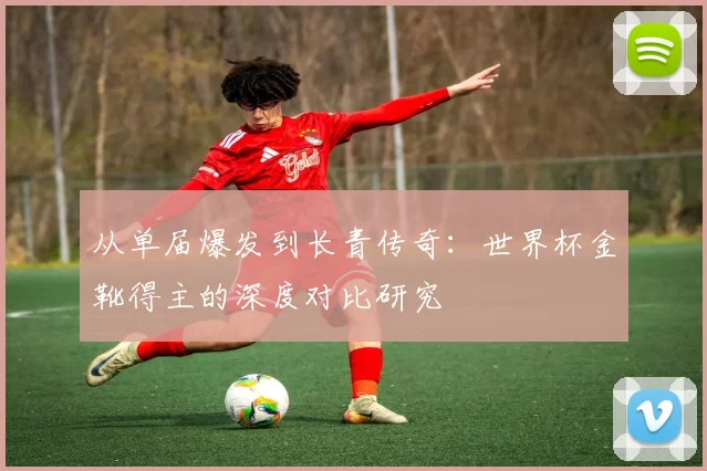 从单届爆发到长青传奇：世界杯金靴得主的深度对比研究