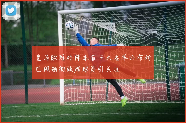 皇马欧冠对阵本菲卡大名单公布姆巴佩领衔缺席球员引关注