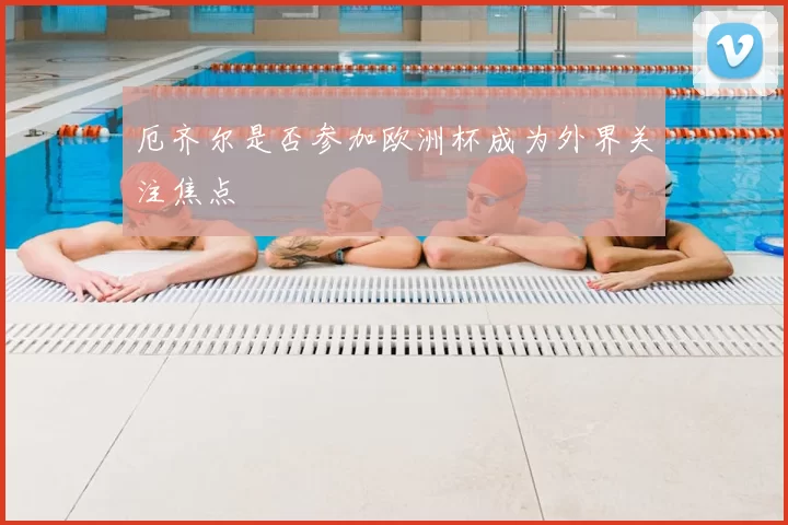 厄齐尔是否参加欧洲杯成为外界关注焦点